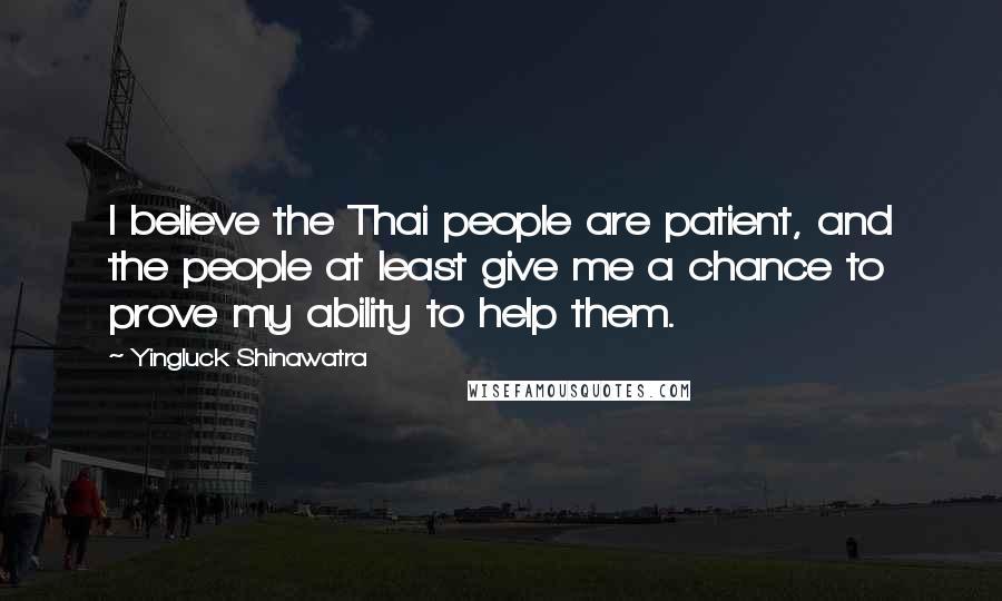 Yingluck Shinawatra Quotes: I believe the Thai people are patient, and the people at least give me a chance to prove my ability to help them.