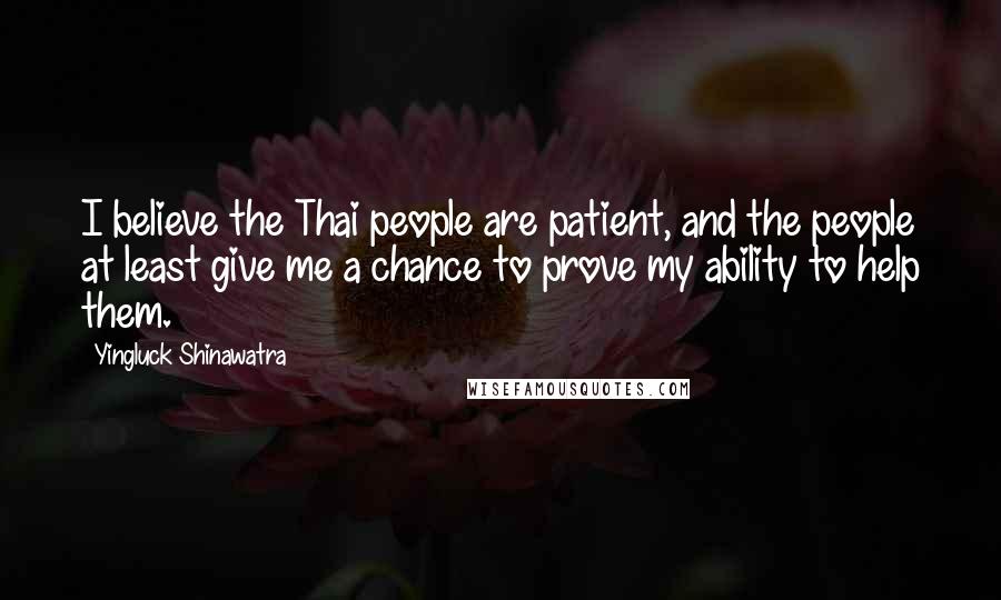 Yingluck Shinawatra Quotes: I believe the Thai people are patient, and the people at least give me a chance to prove my ability to help them.