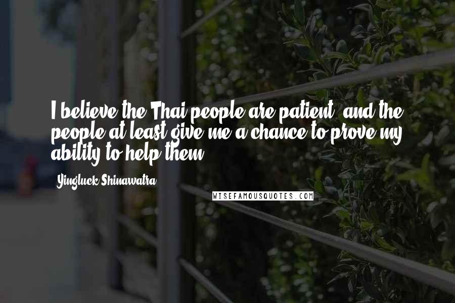 Yingluck Shinawatra Quotes: I believe the Thai people are patient, and the people at least give me a chance to prove my ability to help them.
