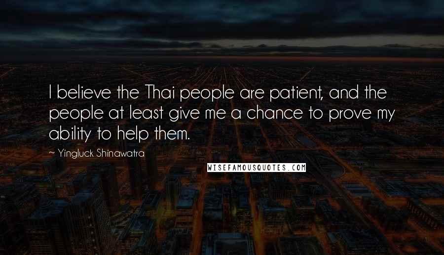 Yingluck Shinawatra Quotes: I believe the Thai people are patient, and the people at least give me a chance to prove my ability to help them.