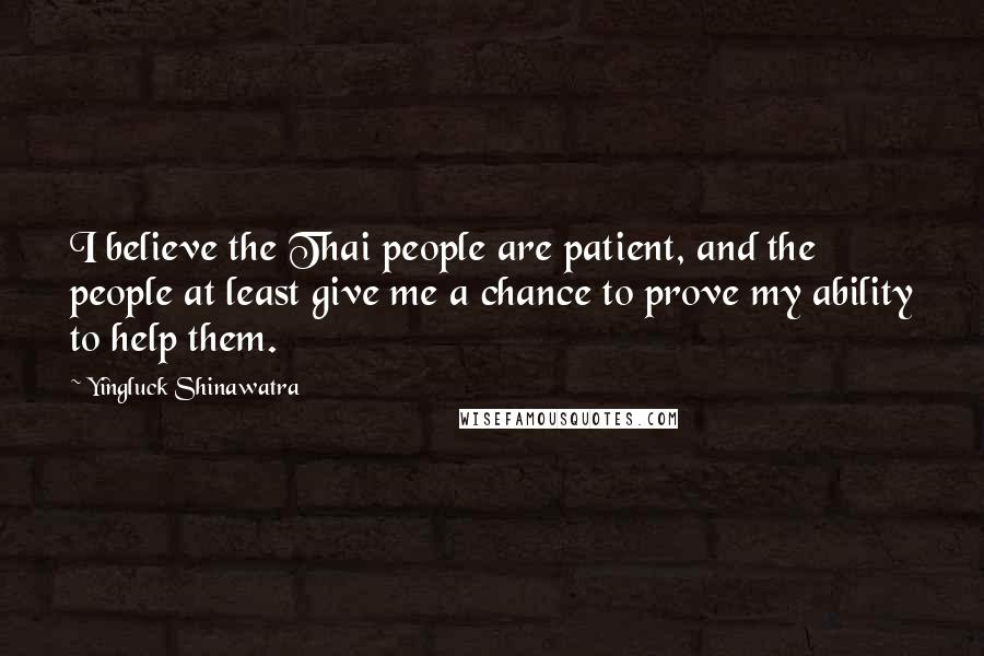 Yingluck Shinawatra Quotes: I believe the Thai people are patient, and the people at least give me a chance to prove my ability to help them.
