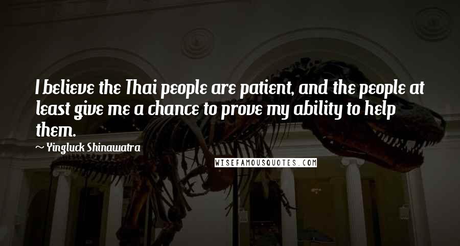 Yingluck Shinawatra Quotes: I believe the Thai people are patient, and the people at least give me a chance to prove my ability to help them.
