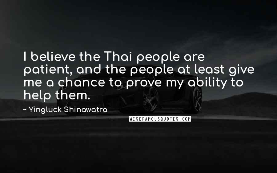 Yingluck Shinawatra Quotes: I believe the Thai people are patient, and the people at least give me a chance to prove my ability to help them.