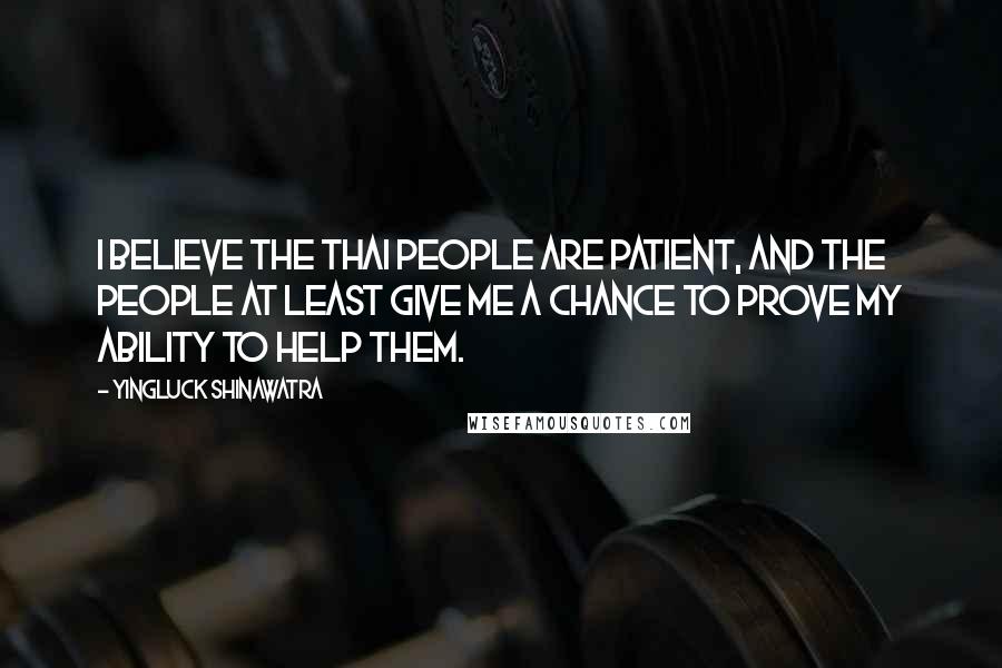 Yingluck Shinawatra Quotes: I believe the Thai people are patient, and the people at least give me a chance to prove my ability to help them.