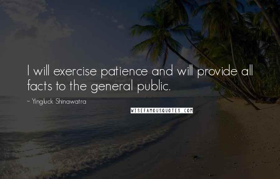 Yingluck Shinawatra Quotes: I will exercise patience and will provide all facts to the general public.