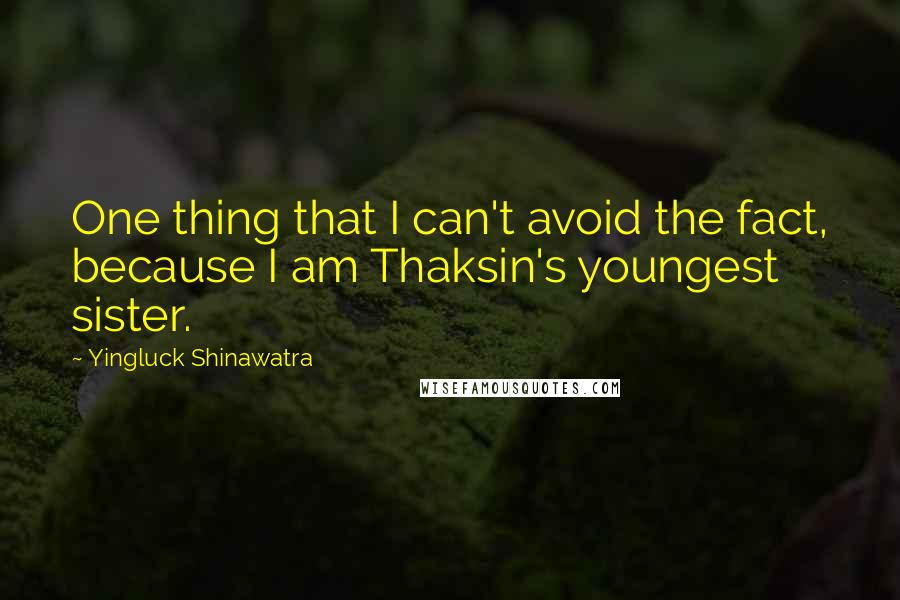 Yingluck Shinawatra Quotes: One thing that I can't avoid the fact, because I am Thaksin's youngest sister.