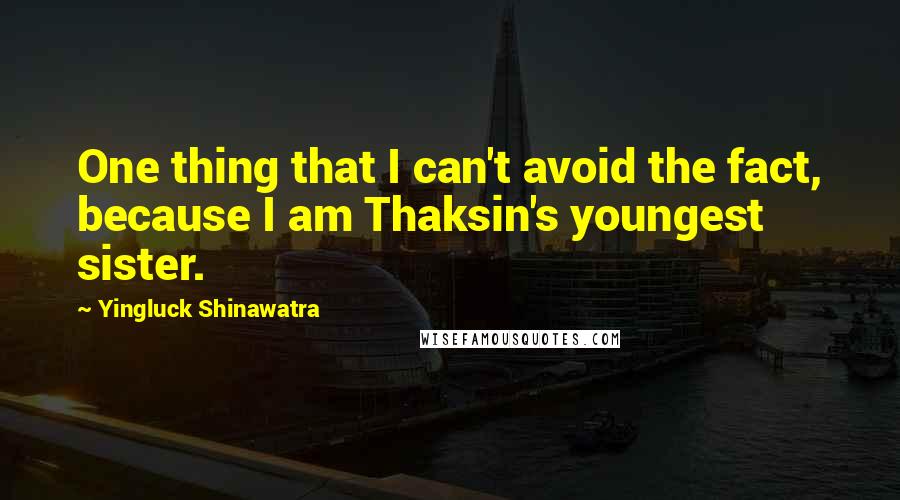 Yingluck Shinawatra Quotes: One thing that I can't avoid the fact, because I am Thaksin's youngest sister.