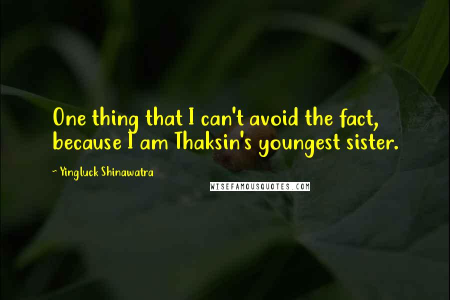 Yingluck Shinawatra Quotes: One thing that I can't avoid the fact, because I am Thaksin's youngest sister.