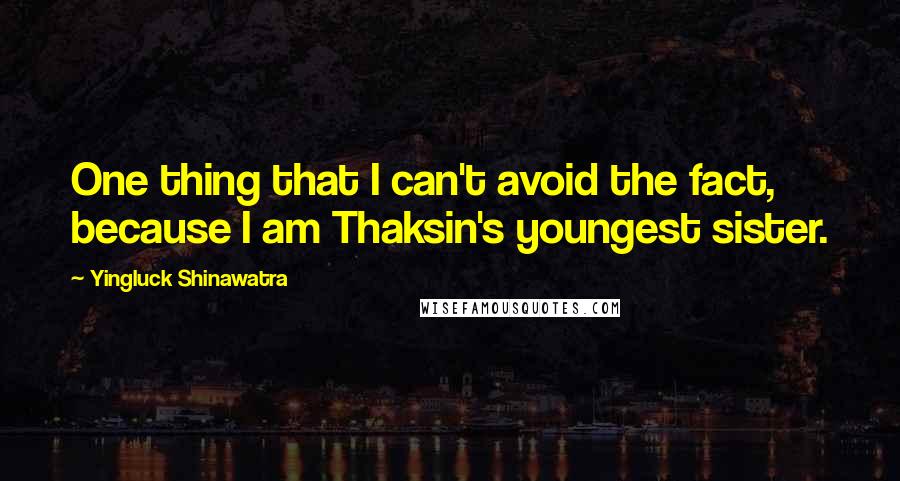 Yingluck Shinawatra Quotes: One thing that I can't avoid the fact, because I am Thaksin's youngest sister.