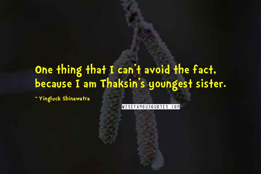 Yingluck Shinawatra Quotes: One thing that I can't avoid the fact, because I am Thaksin's youngest sister.