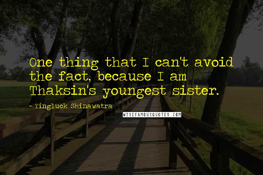 Yingluck Shinawatra Quotes: One thing that I can't avoid the fact, because I am Thaksin's youngest sister.