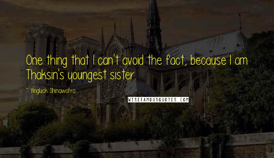 Yingluck Shinawatra Quotes: One thing that I can't avoid the fact, because I am Thaksin's youngest sister.