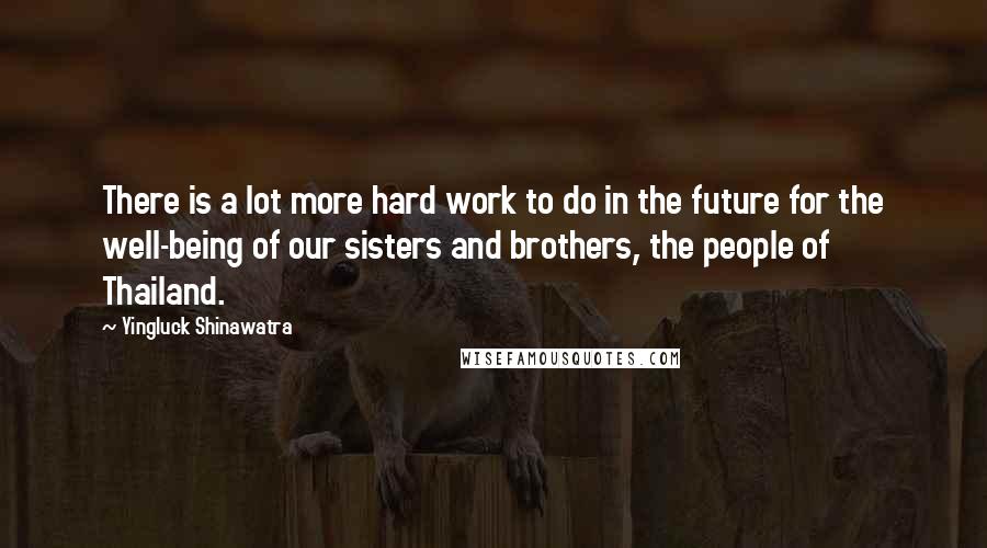 Yingluck Shinawatra Quotes: There is a lot more hard work to do in the future for the well-being of our sisters and brothers, the people of Thailand.