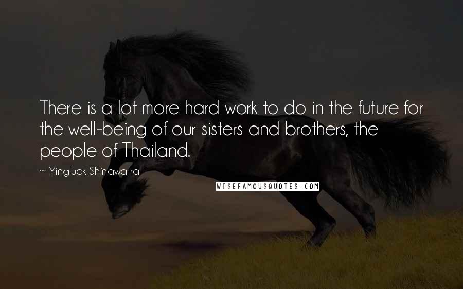 Yingluck Shinawatra Quotes: There is a lot more hard work to do in the future for the well-being of our sisters and brothers, the people of Thailand.