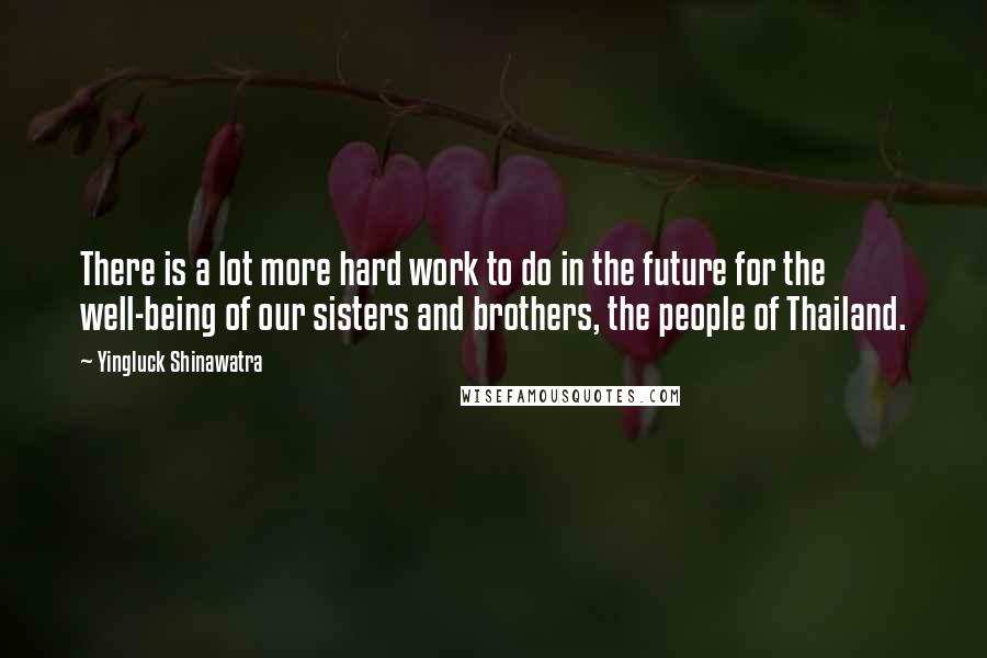 Yingluck Shinawatra Quotes: There is a lot more hard work to do in the future for the well-being of our sisters and brothers, the people of Thailand.
