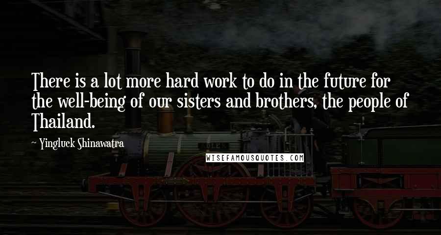 Yingluck Shinawatra Quotes: There is a lot more hard work to do in the future for the well-being of our sisters and brothers, the people of Thailand.