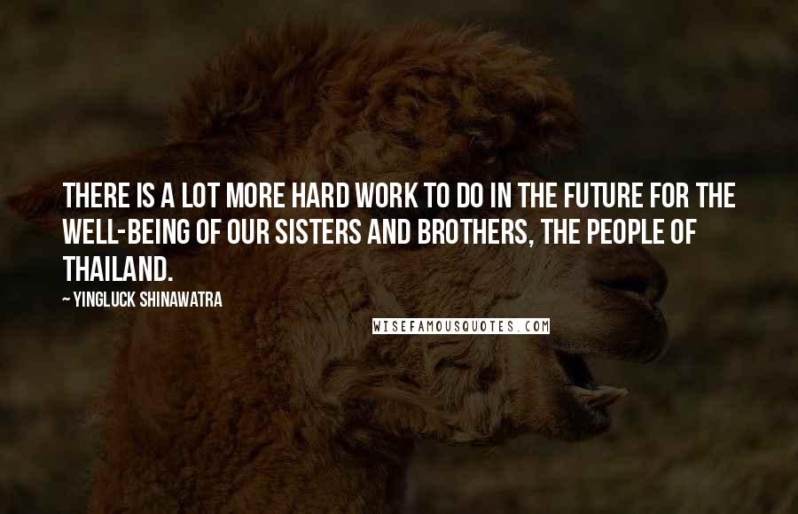 Yingluck Shinawatra Quotes: There is a lot more hard work to do in the future for the well-being of our sisters and brothers, the people of Thailand.