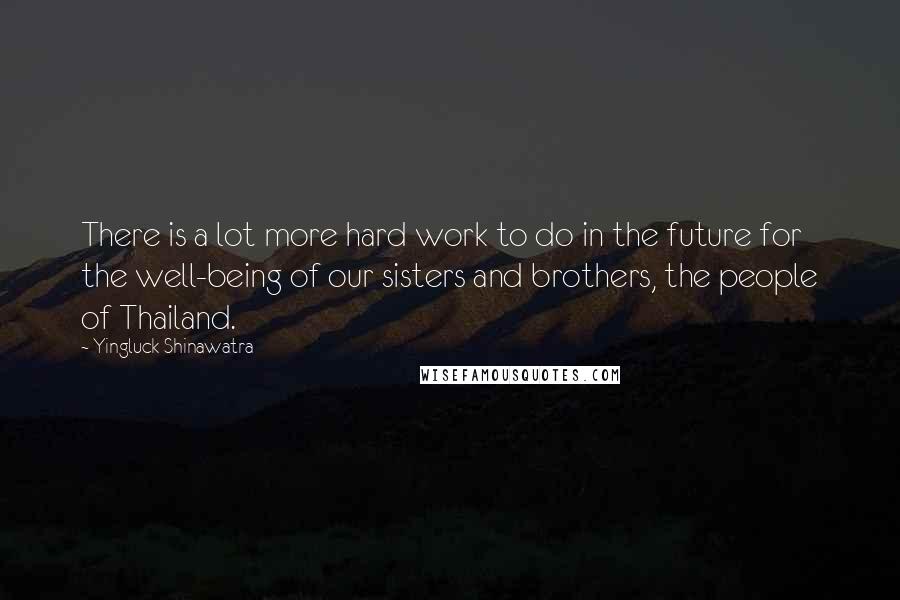 Yingluck Shinawatra Quotes: There is a lot more hard work to do in the future for the well-being of our sisters and brothers, the people of Thailand.