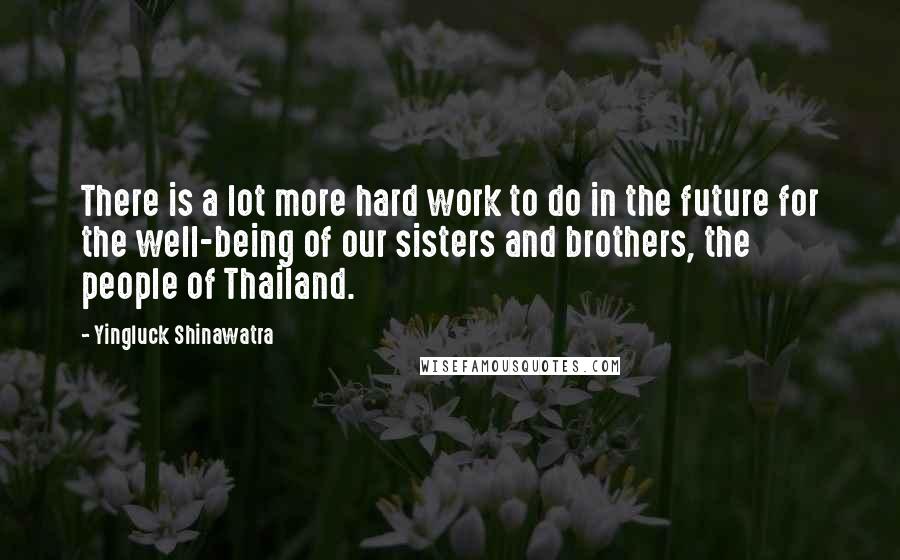 Yingluck Shinawatra Quotes: There is a lot more hard work to do in the future for the well-being of our sisters and brothers, the people of Thailand.