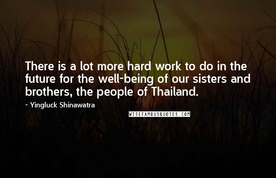 Yingluck Shinawatra Quotes: There is a lot more hard work to do in the future for the well-being of our sisters and brothers, the people of Thailand.