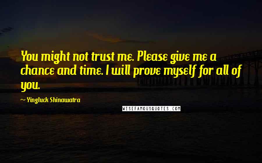 Yingluck Shinawatra Quotes: You might not trust me. Please give me a chance and time. I will prove myself for all of you.