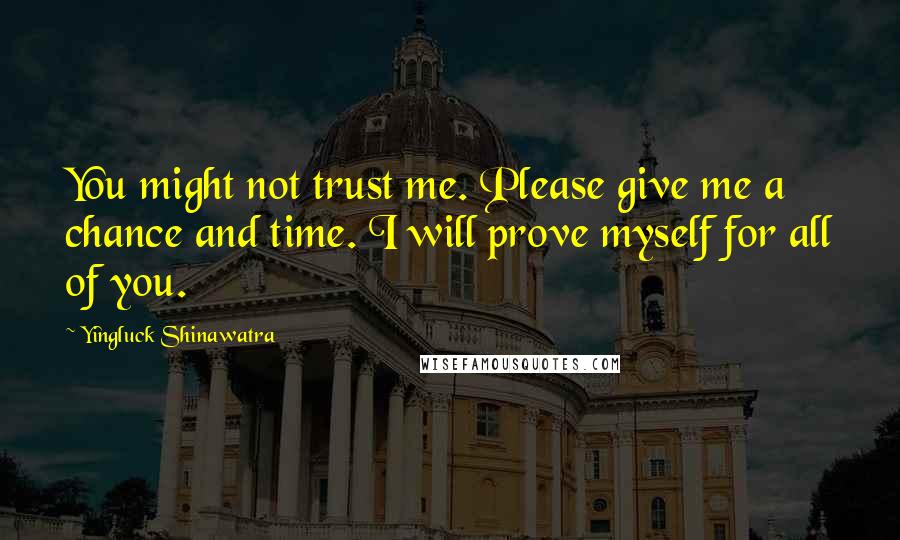Yingluck Shinawatra Quotes: You might not trust me. Please give me a chance and time. I will prove myself for all of you.