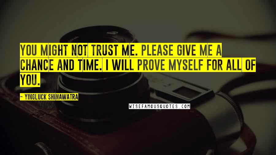 Yingluck Shinawatra Quotes: You might not trust me. Please give me a chance and time. I will prove myself for all of you.