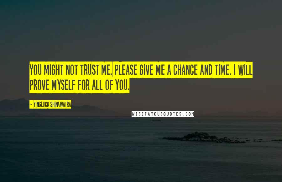 Yingluck Shinawatra Quotes: You might not trust me. Please give me a chance and time. I will prove myself for all of you.