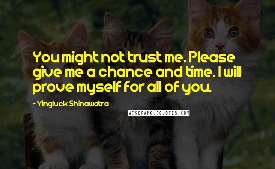 Yingluck Shinawatra Quotes: You might not trust me. Please give me a chance and time. I will prove myself for all of you.