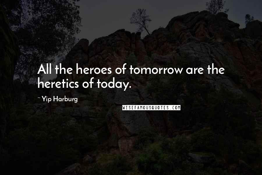 Yip Harburg Quotes: All the heroes of tomorrow are the heretics of today.