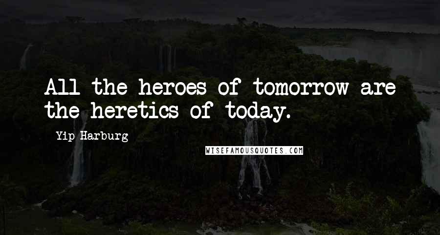 Yip Harburg Quotes: All the heroes of tomorrow are the heretics of today.