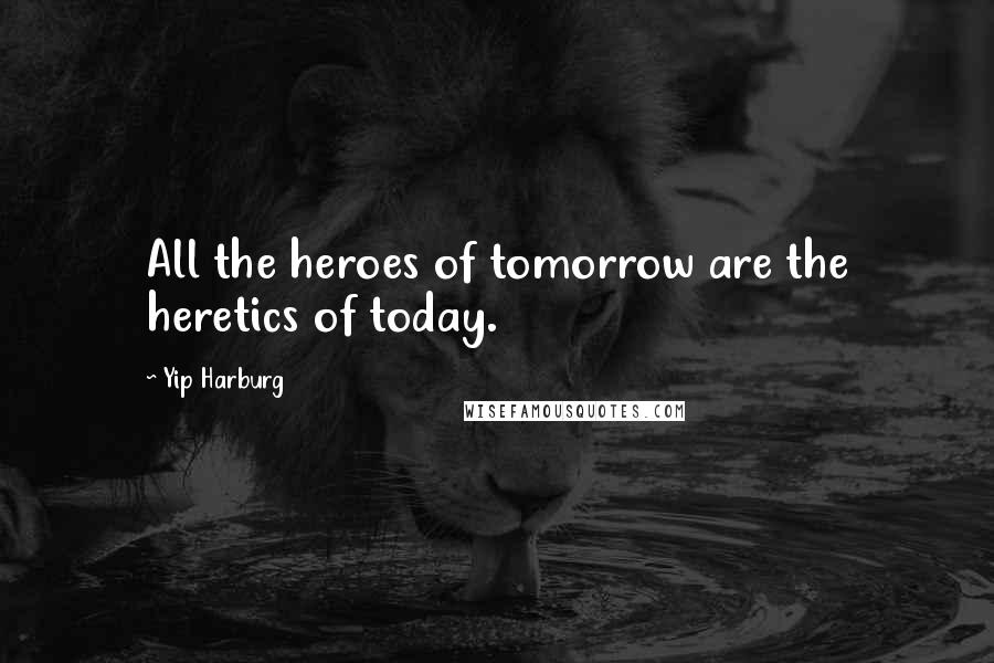 Yip Harburg Quotes: All the heroes of tomorrow are the heretics of today.