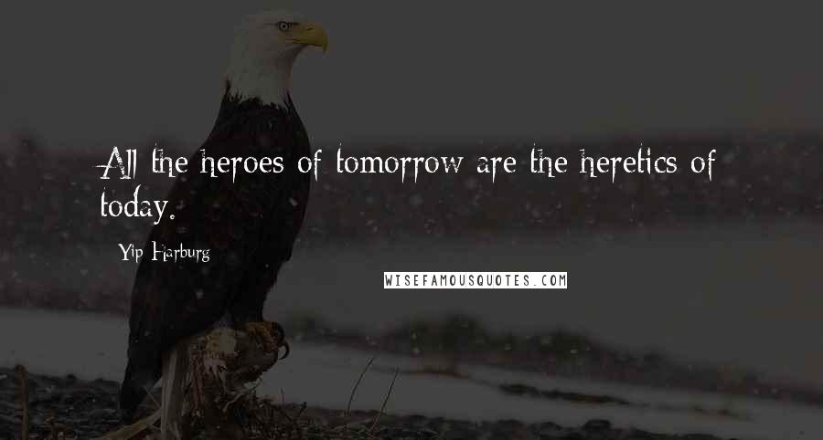 Yip Harburg Quotes: All the heroes of tomorrow are the heretics of today.