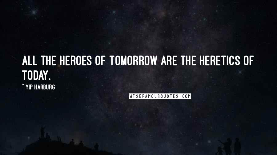 Yip Harburg Quotes: All the heroes of tomorrow are the heretics of today.