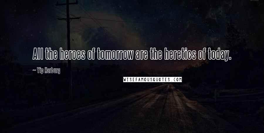 Yip Harburg Quotes: All the heroes of tomorrow are the heretics of today.