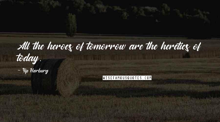 Yip Harburg Quotes: All the heroes of tomorrow are the heretics of today.