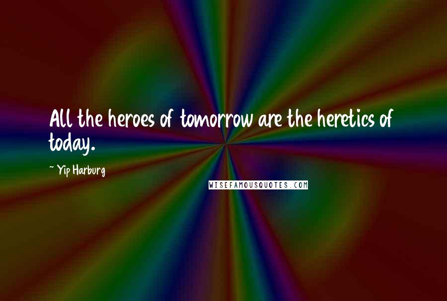 Yip Harburg Quotes: All the heroes of tomorrow are the heretics of today.