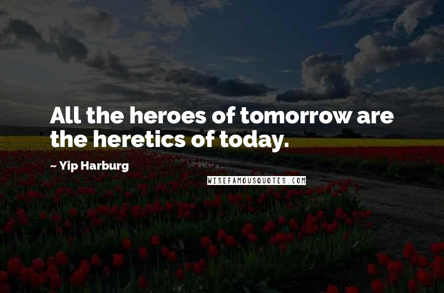 Yip Harburg Quotes: All the heroes of tomorrow are the heretics of today.