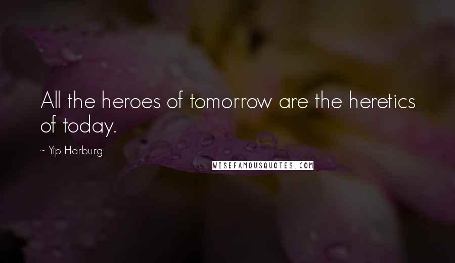 Yip Harburg Quotes: All the heroes of tomorrow are the heretics of today.