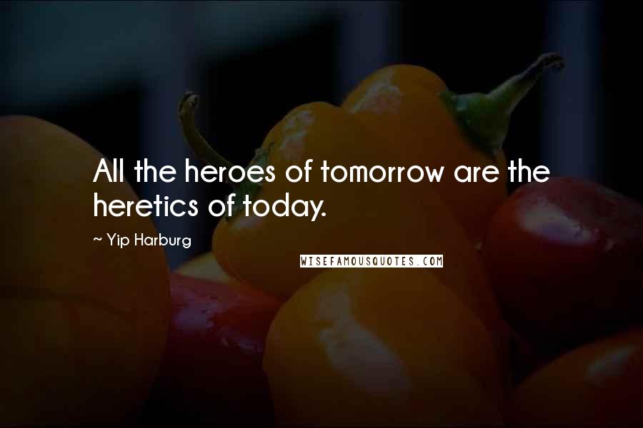 Yip Harburg Quotes: All the heroes of tomorrow are the heretics of today.