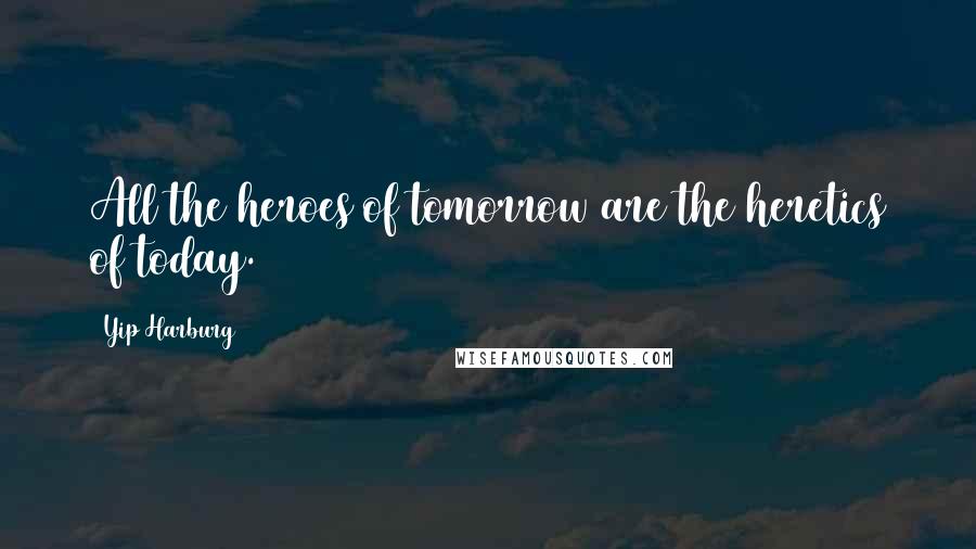 Yip Harburg Quotes: All the heroes of tomorrow are the heretics of today.