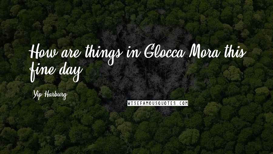 Yip Harburg Quotes: How are things in Glocca Mora this fine day?