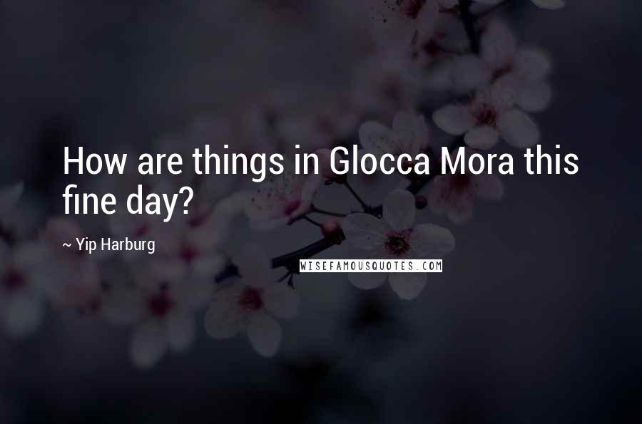 Yip Harburg Quotes: How are things in Glocca Mora this fine day?