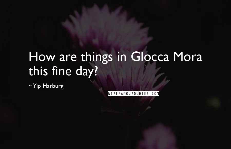 Yip Harburg Quotes: How are things in Glocca Mora this fine day?