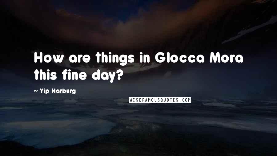 Yip Harburg Quotes: How are things in Glocca Mora this fine day?