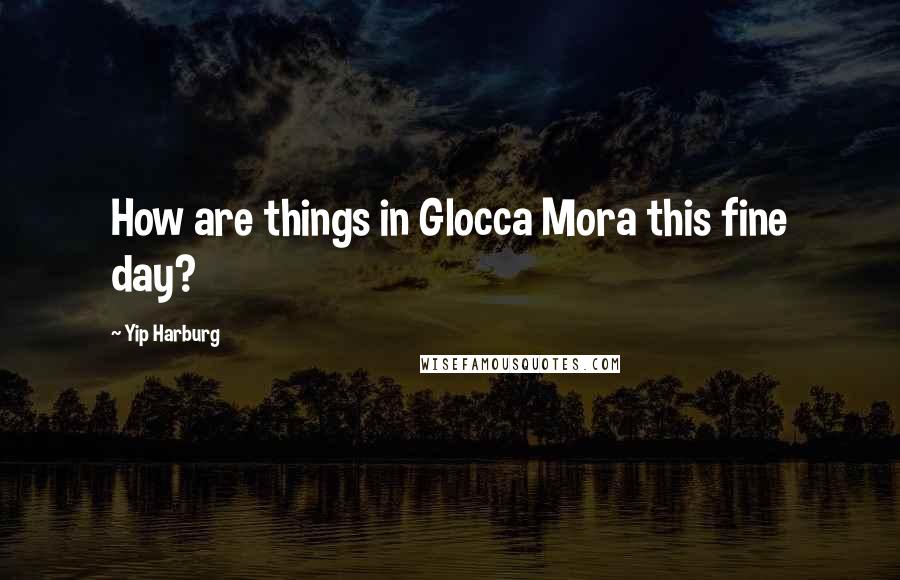 Yip Harburg Quotes: How are things in Glocca Mora this fine day?