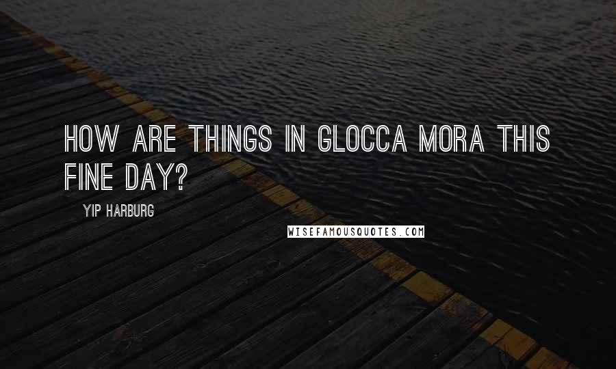 Yip Harburg Quotes: How are things in Glocca Mora this fine day?