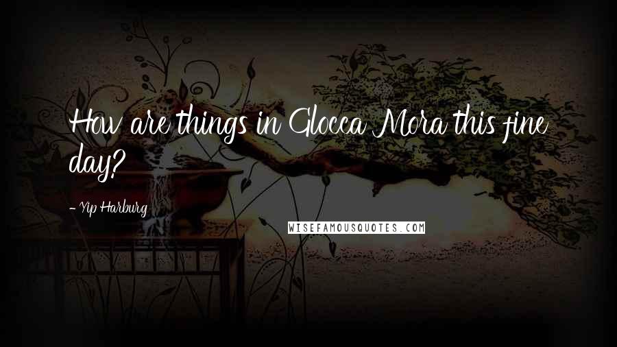 Yip Harburg Quotes: How are things in Glocca Mora this fine day?