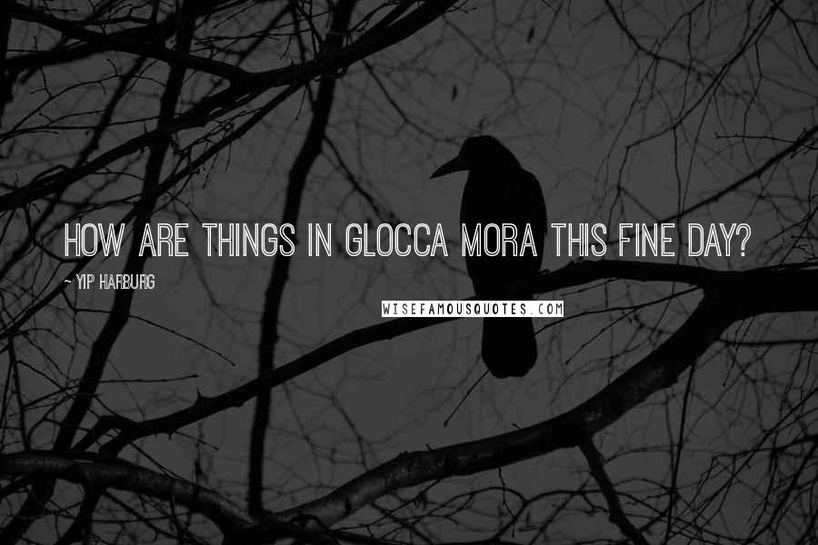 Yip Harburg Quotes: How are things in Glocca Mora this fine day?