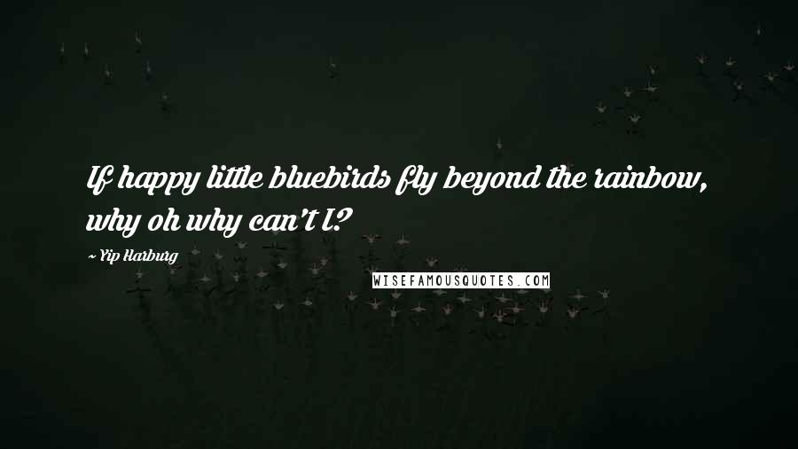 Yip Harburg Quotes: If happy little bluebirds fly beyond the rainbow, why oh why can't I?